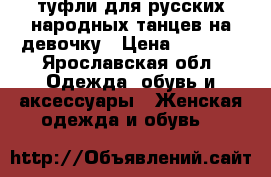 туфли для русских народных танцев на девочку › Цена ­ 1 500 - Ярославская обл. Одежда, обувь и аксессуары » Женская одежда и обувь   